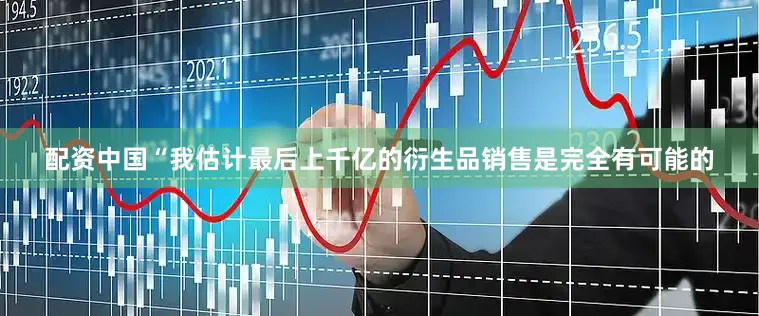 配资中国“我估计最后上千亿的衍生品销售是完全有可能的