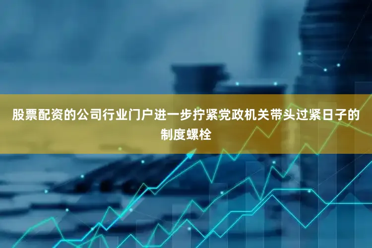 股票配资的公司行业门户进一步拧紧党政机关带头过紧日子的制度螺栓