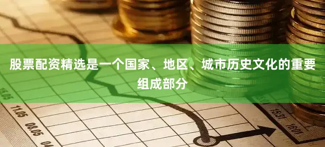 股票配资精选是一个国家、地区、城市历史文化的重要组成部分
