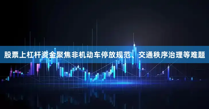 股票上杠杆资金聚焦非机动车停放规范、交通秩序治理等难题