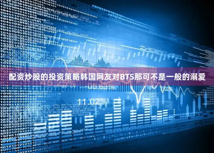 配资炒股的投资策略韩国网友对BTS那可不是一般的溺爱