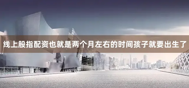 线上股指配资也就是两个月左右的时间孩子就要出生了