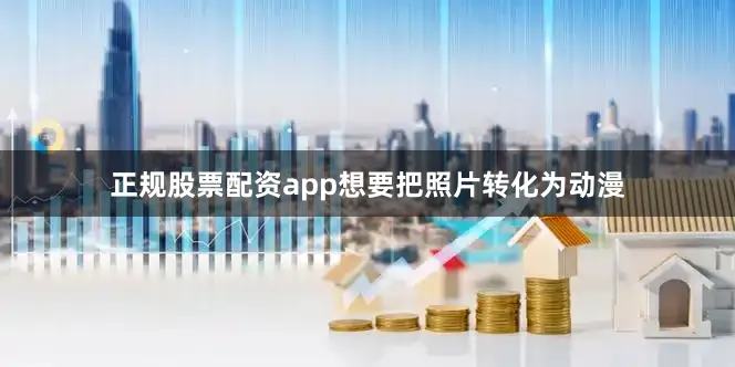 正规股票配资app想要把照片转化为动漫