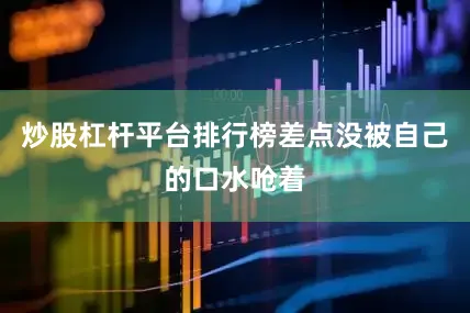 炒股杠杆平台排行榜差点没被自己的口水呛着