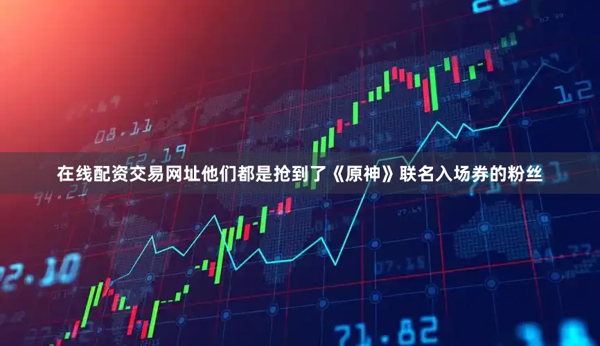 在线配资交易网址他们都是抢到了《原神》联名入场券的粉丝