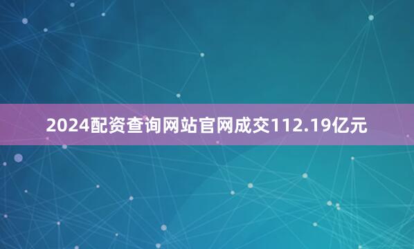 2024配资查询网站官网成交112.19亿元