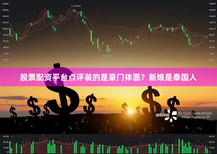 股票配资平台点评装的是豪门体面？新娘是泰国人