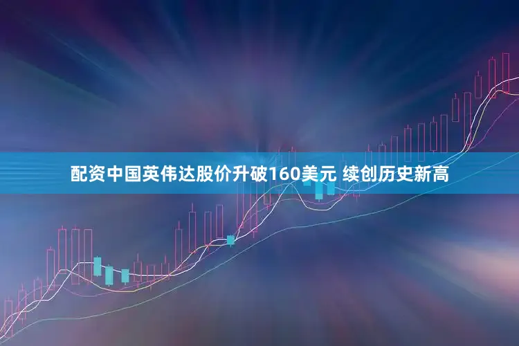 配资中国英伟达股价升破160美元 续创历史新高