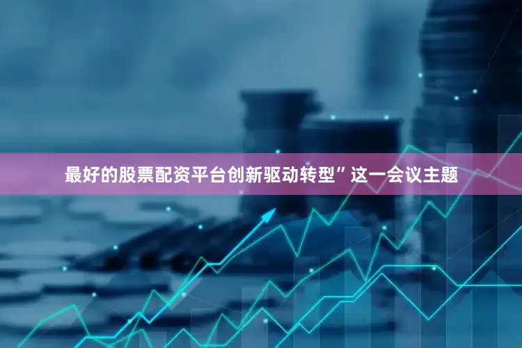 最好的股票配资平台创新驱动转型”这一会议主题