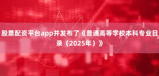 股票配资平台app并发布了《普通高等学校本科专业目录（2025年）》
