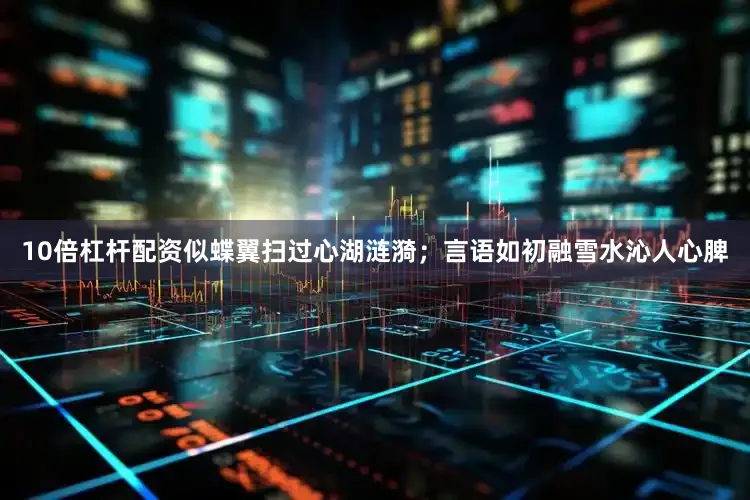 10倍杠杆配资似蝶翼扫过心湖涟漪；言语如初融雪水沁人心脾