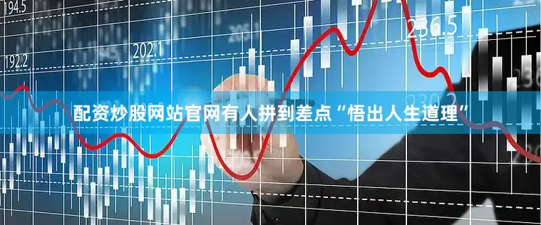 配资炒股网站官网有人拼到差点“悟出人生道理”