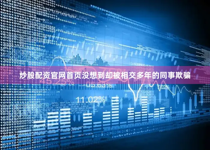 炒股配资官网首页没想到却被相交多年的同事欺骗