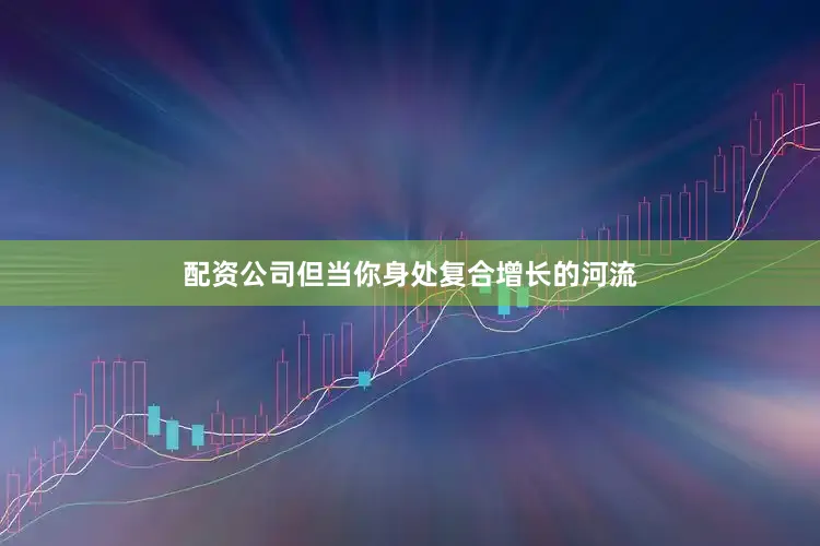 配资公司但当你身处复合增长的河流