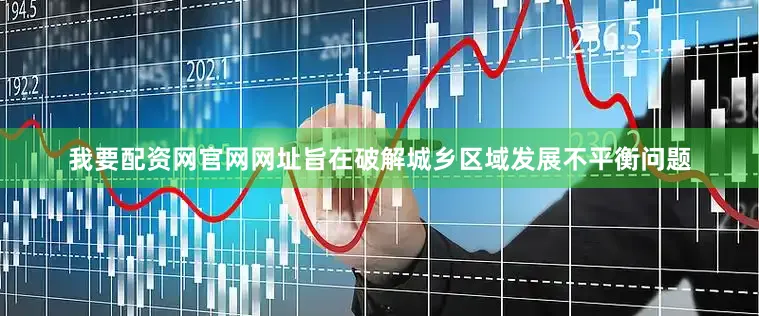 我要配资网官网网址旨在破解城乡区域发展不平衡问题
