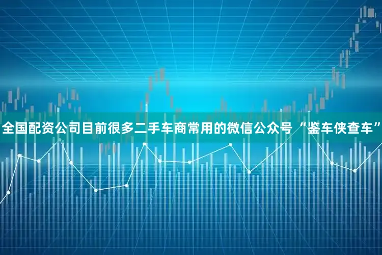 全国配资公司目前很多二手车商常用的微信公众号 “鉴车侠查车”