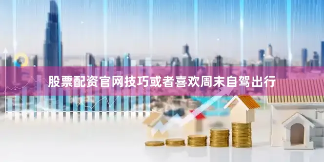 股票配资官网技巧或者喜欢周末自驾出行