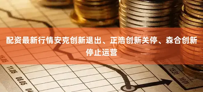 配资最新行情安克创新退出、正浩创新关停、森合创新停止运营