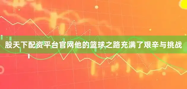 股天下配资平台官网他的篮球之路充满了艰辛与挑战