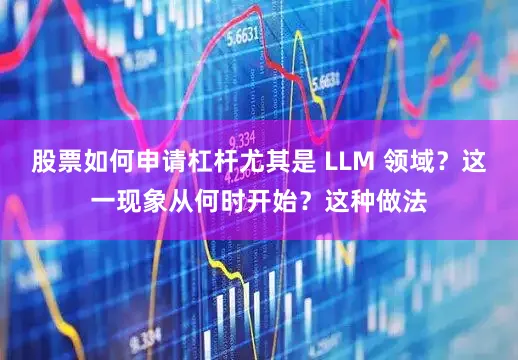 股票如何申请杠杆尤其是 LLM 领域？这一现象从何时开始？这种做法