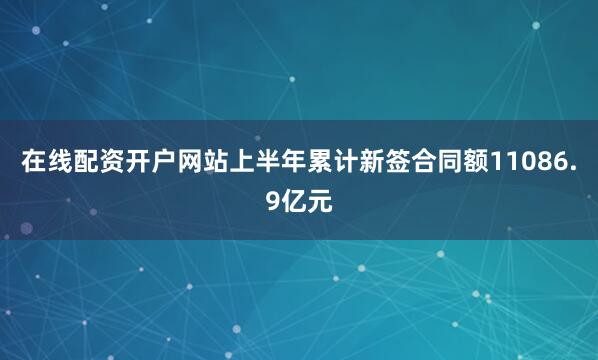 在线配资开户网站上半年累计新签合同额11086.9亿元