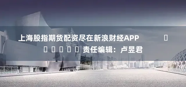 上海股指期货配资尽在新浪财经APP            						责任编辑：卢昱君
