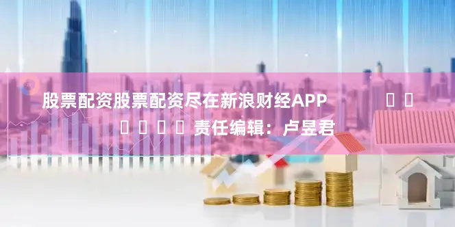 股票配资股票配资尽在新浪财经APP            						责任编辑：卢昱君