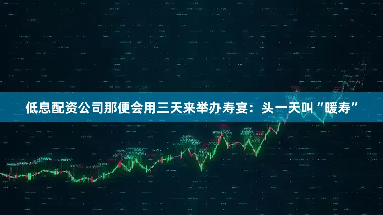 低息配资公司那便会用三天来举办寿宴：头一天叫“暖寿”