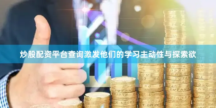 炒股配资平台查询激发他们的学习主动性与探索欲
