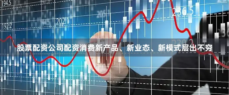 股票配资公司配资消费新产品、新业态、新模式层出不穷