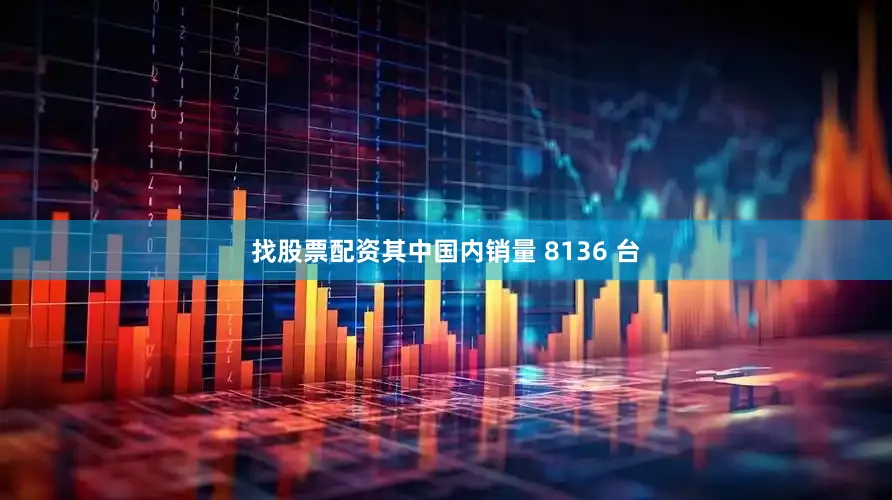 找股票配资其中国内销量 8136 台