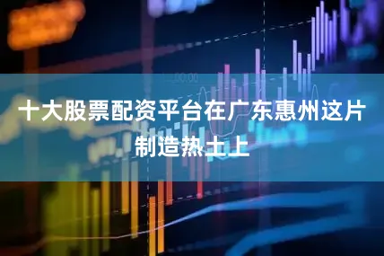 十大股票配资平台在广东惠州这片制造热土上