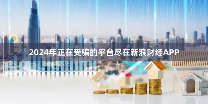 2024年正在受骗的平台尽在新浪财经APP