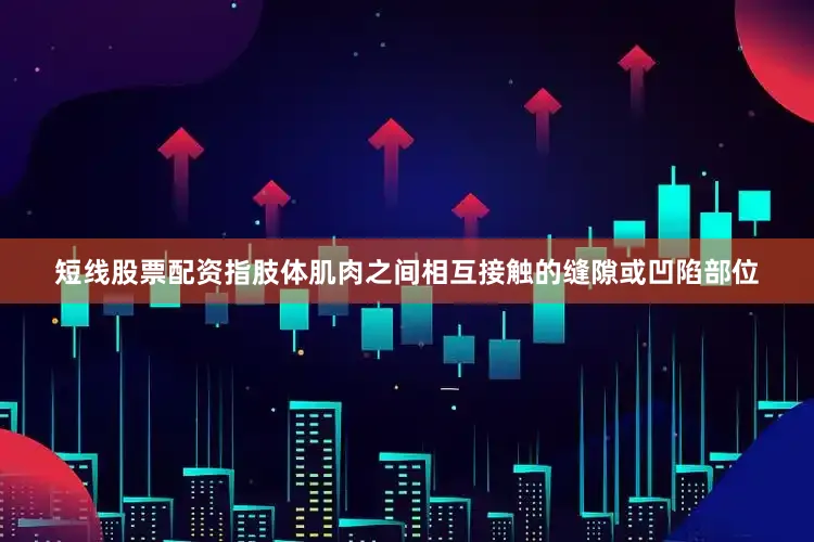 短线股票配资指肢体肌肉之间相互接触的缝隙或凹陷部位