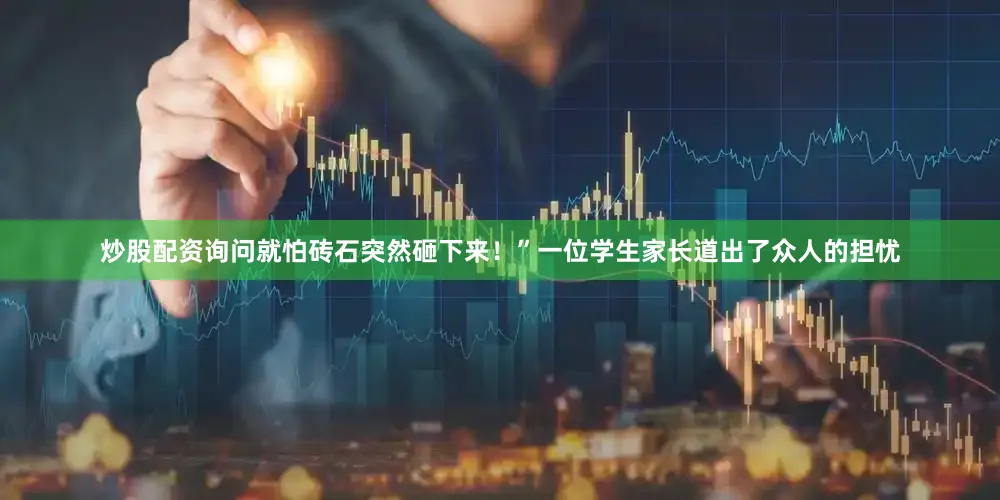 炒股配资询问就怕砖石突然砸下来！”一位学生家长道出了众人的担忧