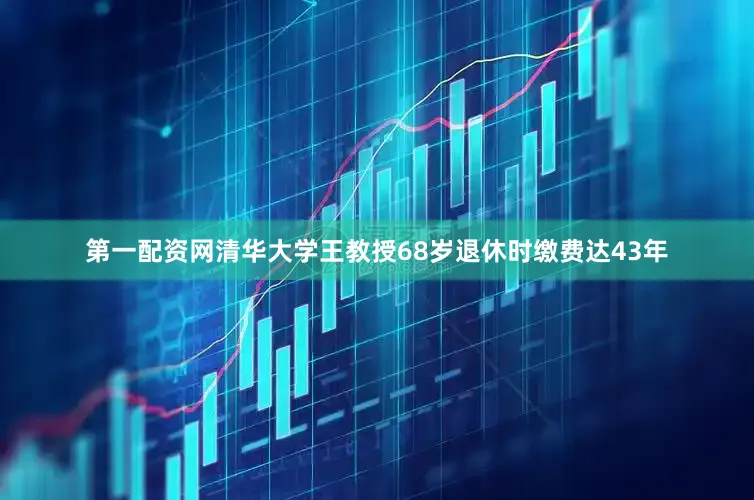 第一配资网清华大学王教授68岁退休时缴费达43年
