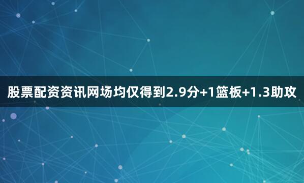 股票配资资讯网场均仅得到2.9分+1篮板+1.3助攻