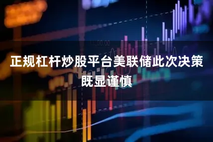 正规杠杆炒股平台美联储此次决策既显谨慎