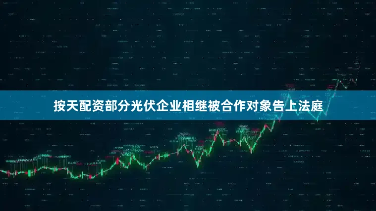 按天配资部分光伏企业相继被合作对象告上法庭