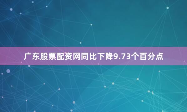 广东股票配资网同比下降9.73个百分点