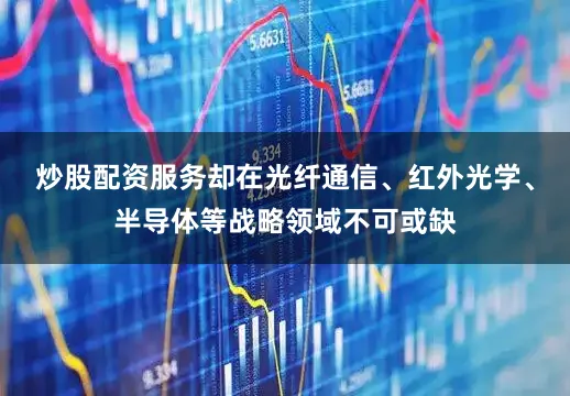 炒股配资服务却在光纤通信、红外光学、半导体等战略领域不可或缺