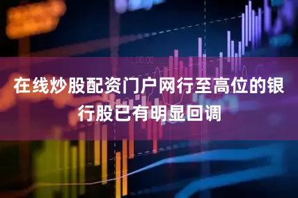 在线炒股配资门户网行至高位的银行股已有明显回调