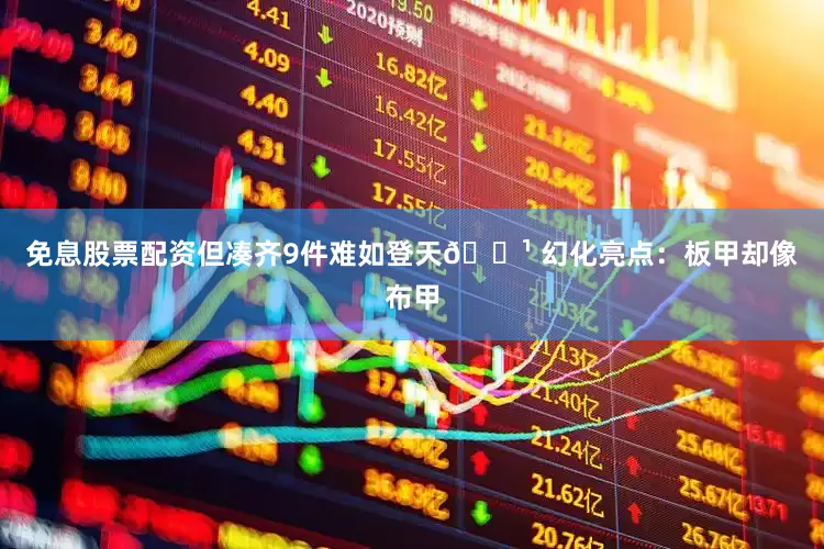 免息股票配资但凑齐9件难如登天🔹 幻化亮点：板甲却像布甲