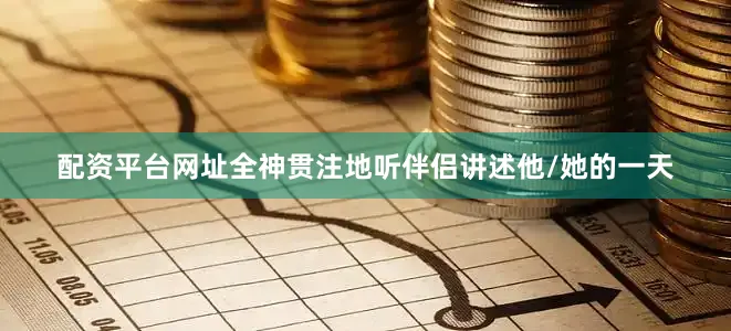 配资平台网址全神贯注地听伴侣讲述他/她的一天