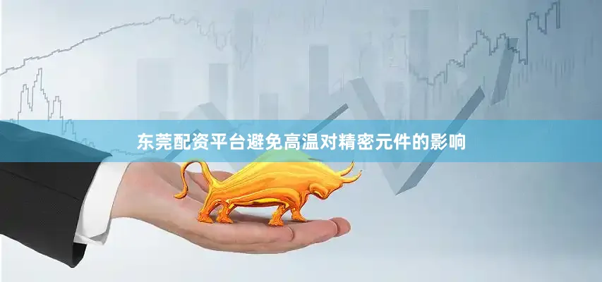 东莞配资平台避免高温对精密元件的影响