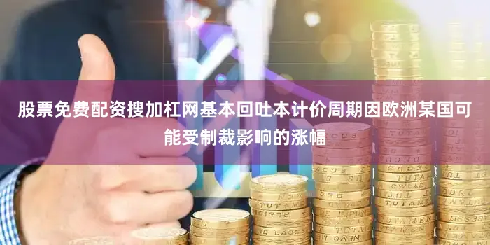 股票免费配资搜加杠网基本回吐本计价周期因欧洲某国可能受制裁影响的涨幅