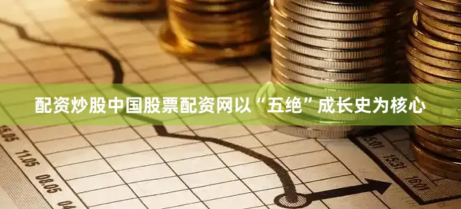 配资炒股中国股票配资网以“五绝”成长史为核心
