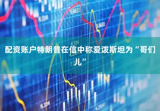 配资账户特朗普在信中称爱泼斯坦为“哥们儿”