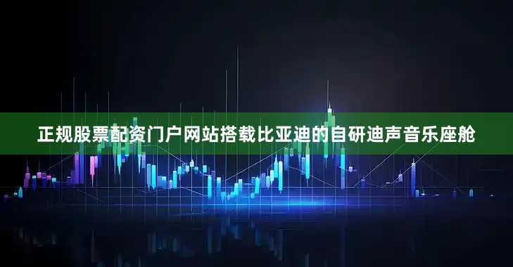 正规股票配资门户网站搭载比亚迪的自研迪声音乐座舱