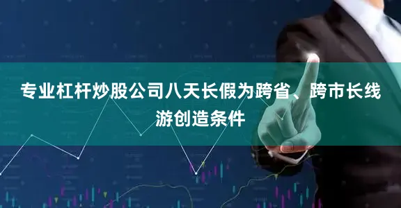 专业杠杆炒股公司　　八天长假为跨省、跨市长线游创造条件
